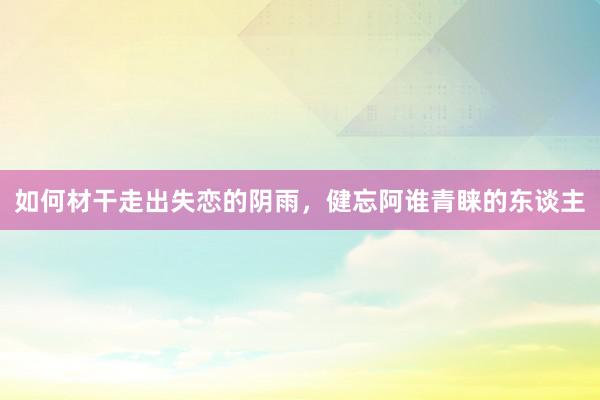 如何材干走出失恋的阴雨，健忘阿谁青睐的东谈主