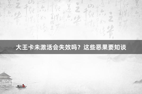 大王卡未激活会失效吗？这些恶果要知谈