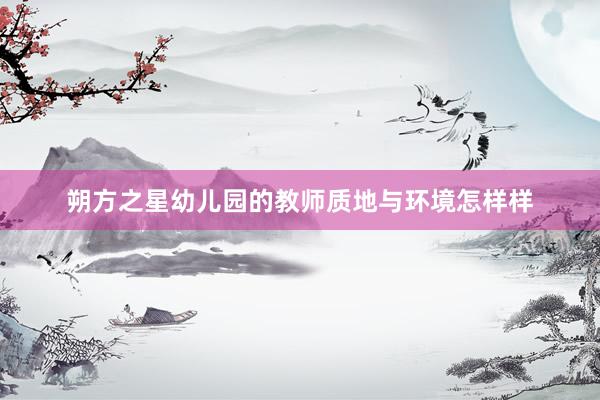 朔方之星幼儿园的教师质地与环境怎样样