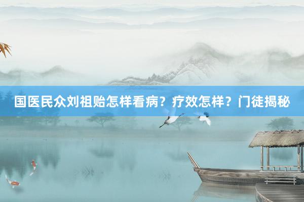国医民众刘祖贻怎样看病？疗效怎样？门徒揭秘