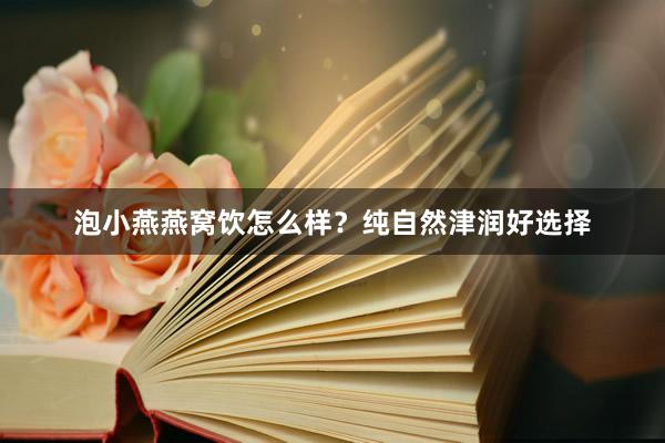 泡小燕燕窝饮怎么样？纯自然津润好选择