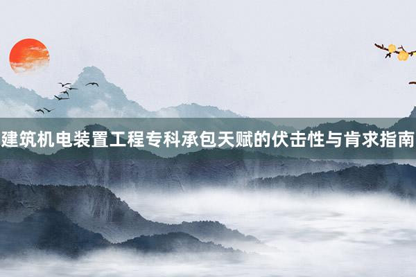 建筑机电装置工程专科承包天赋的伏击性与肯求指南